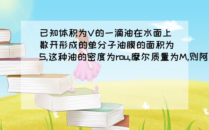 已知体积为V的一滴油在水面上散开形成的单分子油膜的面积为S,这种油的密度为rou,摩尔质量为M,则阿伏伽德罗常数为________.请问这是μ么...好奇怪