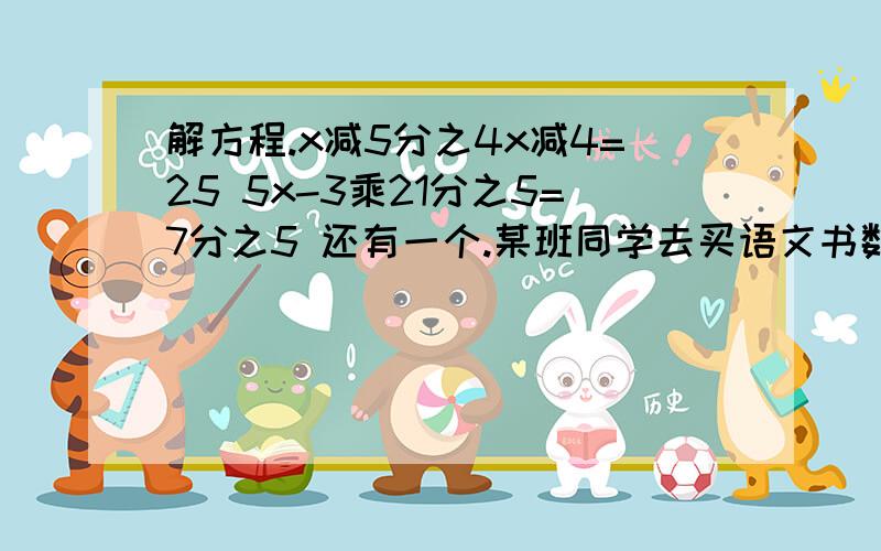 解方程.x减5分之4x减4=25 5x-3乘21分之5=7分之5 还有一个.某班同学去买语文书数学书和英语书买书的情情况是有买一本的,有买两本的,也有买三本的.问至少要去几个同学才能保证一定有两个同学