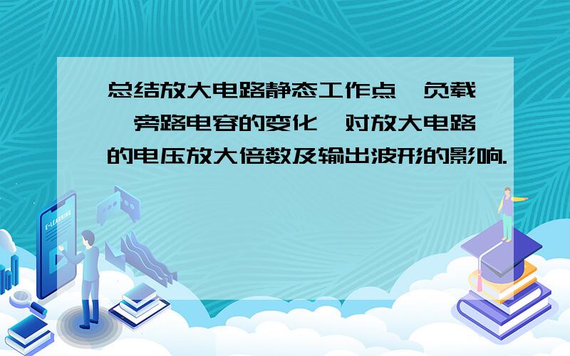 总结放大电路静态工作点、负载、旁路电容的变化,对放大电路的电压放大倍数及输出波形的影响.