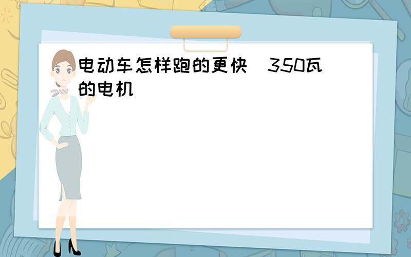 电动车怎样跑的更快(350瓦的电机）