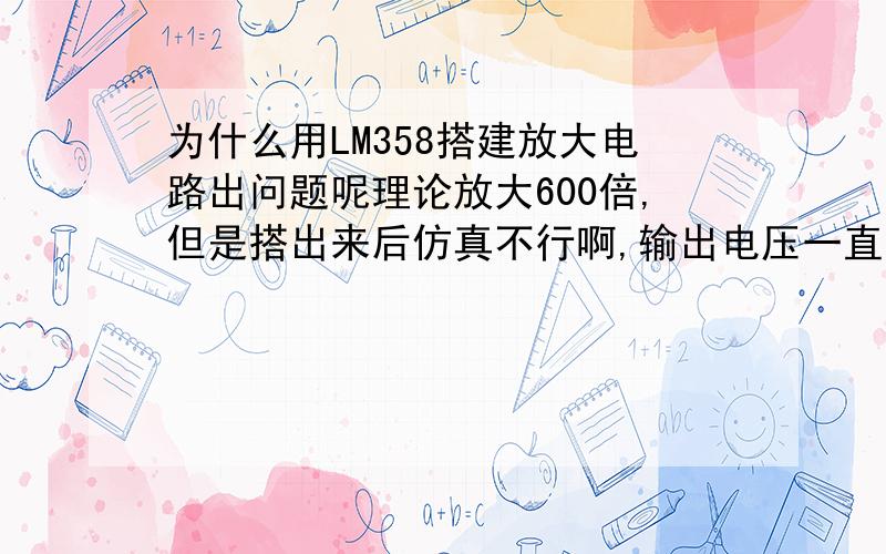 为什么用LM358搭建放大电路出问题呢理论放大600倍,但是搭出来后仿真不行啊,输出电压一直是将近12v不变,我随便找个了别的运放3288rt好像就差不多600倍的样子,为什么LM358不行呢?