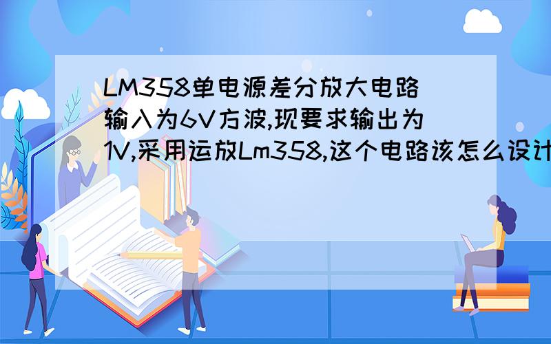 LM358单电源差分放大电路输入为6V方波,现要求输出为1V,采用运放Lm358,这个电路该怎么设计,（LM358需要+6V而且单电源供电）