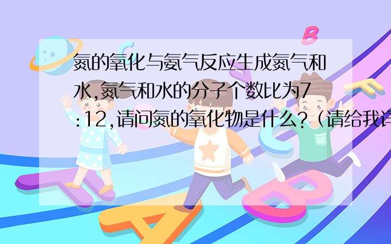 氮的氧化与氨气反应生成氮气和水,氮气和水的分子个数比为7:12,请问氮的氧化物是什么?（请给我详解）