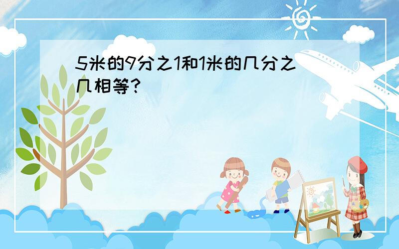 5米的9分之1和1米的几分之几相等?