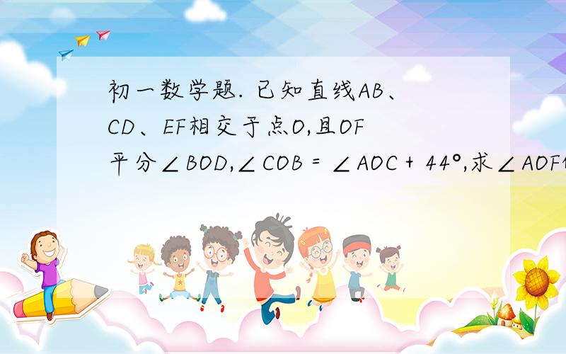 初一数学题. 已知直线AB、CD、EF相交于点O,且OF平分∠BOD,∠COB＝∠AOC＋44°,求∠AOF的度数