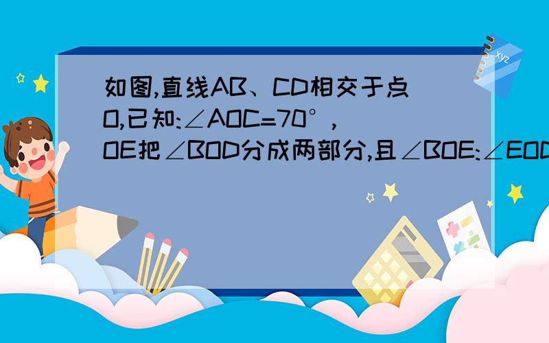 如图,直线AB、CD相交于点O,已知:∠AOC=70°,OE把∠BOD分成两部分,且∠BOE:∠EOD=3如图,直线AB、CD相交于点O,已知：∠AOC=70°,OE把∠BOD分成两部分,且∠BOE：∠EOD=2：3,求∠AOE的度数．