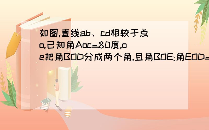 如图,直线ab、cd相较于点o,已知角Aoc=80度,oe把角BOD分成两个角,且角BOE:角EOD=3：5,求角EOD的度数