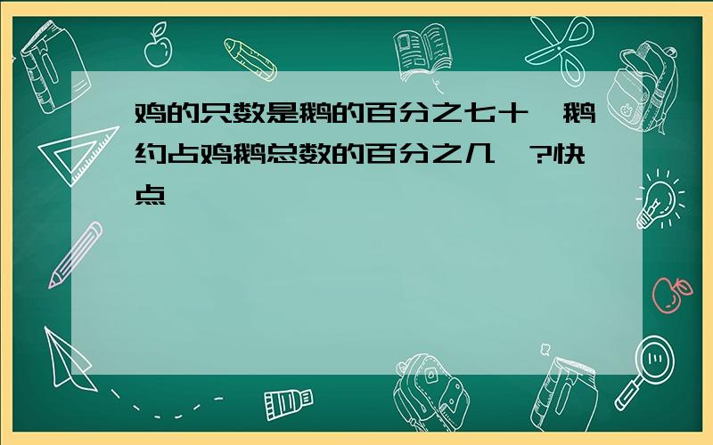 鸡的只数是鹅的百分之七十,鹅约占鸡鹅总数的百分之几、?快点