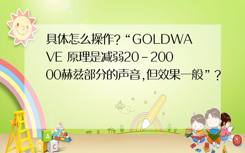 具体怎么操作?“GOLDWAVE 原理是减弱20-20000赫兹部分的声音,但效果一般”?