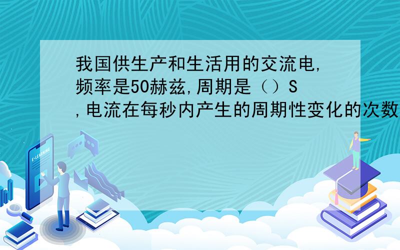 我国供生产和生活用的交流电,频率是50赫兹,周期是（）S,电流在每秒内产生的周期性变化的次数是（）次物理课本上写的：在交变电流中,电流在每秒内周期性变化的次数叫做频率.可是上述