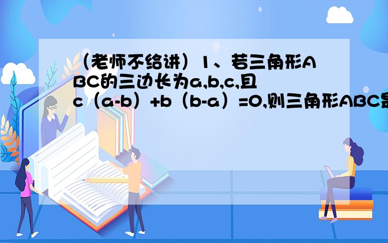 （老师不给讲）1、若三角形ABC的三边长为a,b,c,且c（a-b）+b（b-a）=0,则三角形ABC是什么三角形2、分解因式：xxx-5xx+5x-4