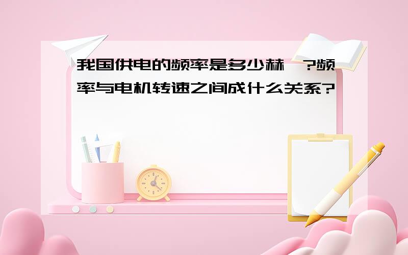 我国供电的频率是多少赫兹?频率与电机转速之间成什么关系?