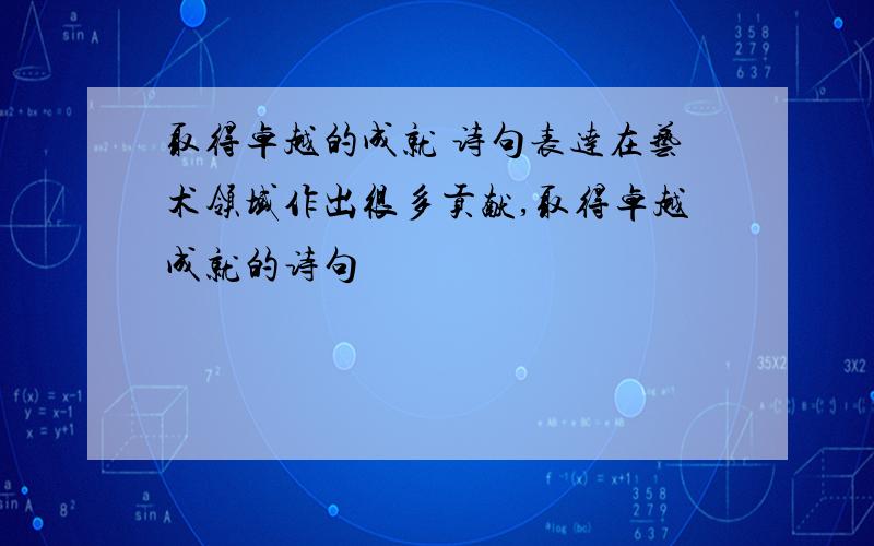 取得卓越的成就 诗句表达在艺术领域作出很多贡献,取得卓越成就的诗句