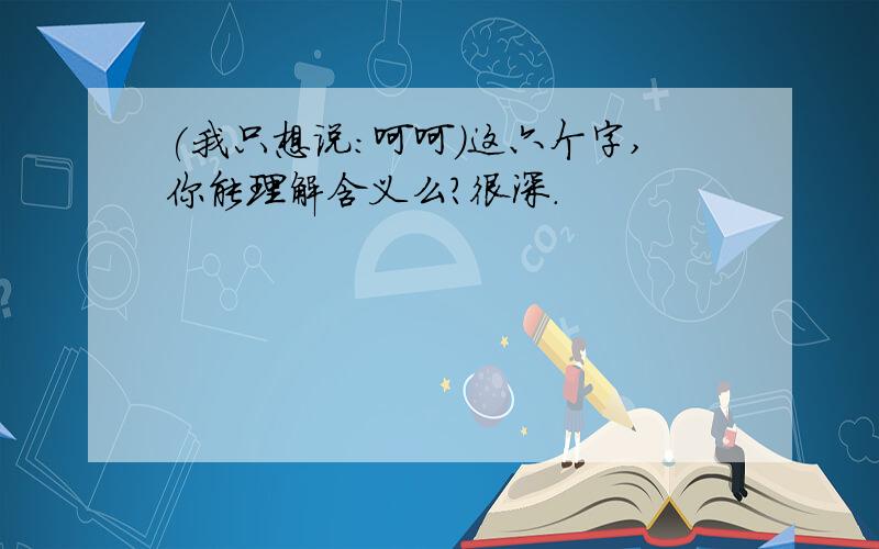 (我只想说:呵呵)这六个字,你能理解含义么?很深.