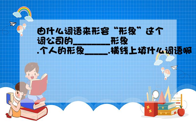 由什么词语来形容“形象”这个词公司的________形象.个人的形象_____.横线上填什么词语啊