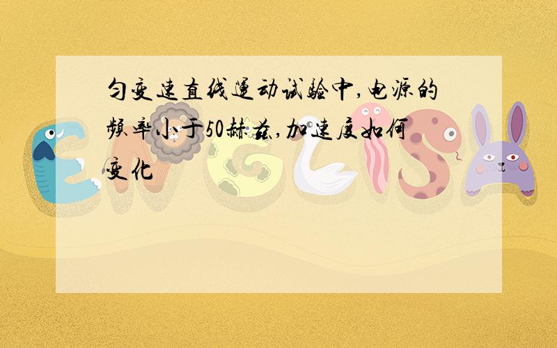 匀变速直线运动试验中,电源的频率小于50赫兹,加速度如何变化