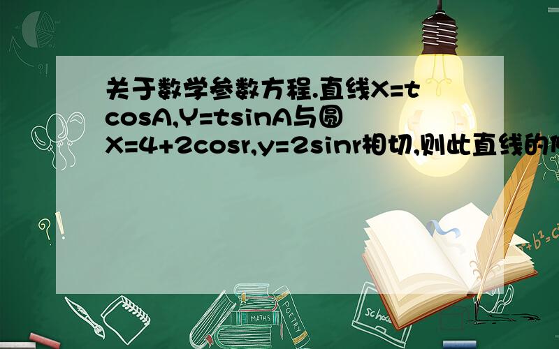 关于数学参数方程.直线X=tcosA,Y=tsinA与圆X=4+2cosr,y=2sinr相切,则此直线的倾斜角A=?