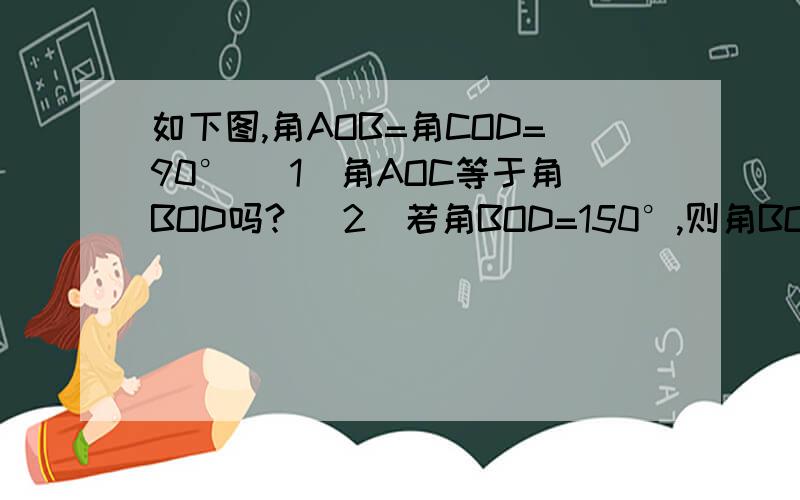 如下图,角AOB=角COD=90° （1）角AOC等于角BOD吗? （2）若角BOD=150°,则角BOC等于多少度?前一张图错了，换了一张正确的