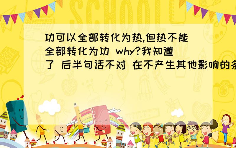 功可以全部转化为热,但热不能全部转化为功 why?我知道了 后半句话不对 在不产生其他影响的条件下，热可以全部转化为攻