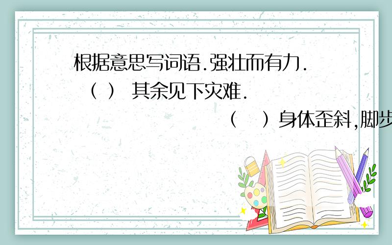 根据意思写词语.强壮而有力. （ ） 其余见下灾难.                      （   ）身体歪斜,脚步不稳,要摔倒的样子. （  ）美好的时刻和美好的景色. ( )使人心情激动.（ ）斗争意志高涨旺盛.（ ）