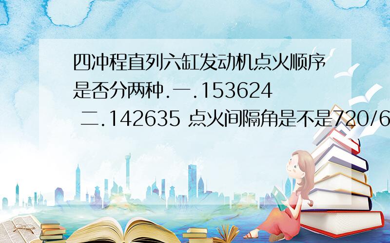 四冲程直列六缸发动机点火顺序是否分两种.一.153624 二.142635 点火间隔角是不是720/6=120