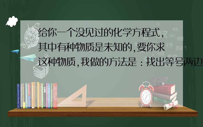 给你一个没见过的化学方程式,其中有种物质是未知的,要你求这种物质,我做的方法是：找出等号两边原子数不同的元素，然后确定要求的物质，这样做对吗？