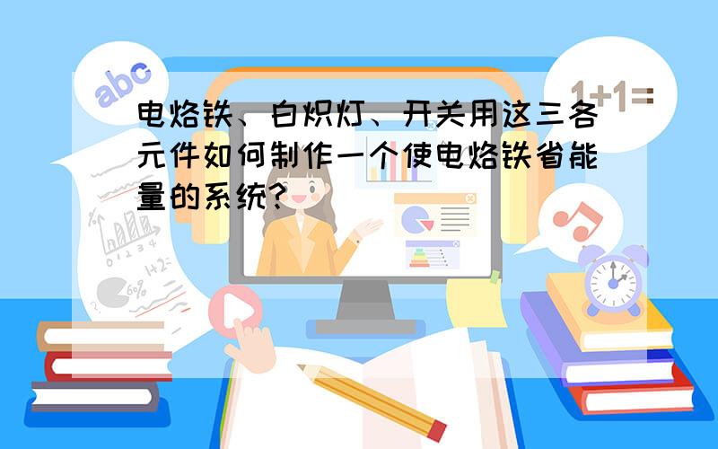 电烙铁、白炽灯、开关用这三各元件如何制作一个使电烙铁省能量的系统?