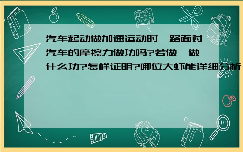 汽车起动做加速运动时,路面对汽车的摩擦力做功吗?若做,做什么功?怎样证明?哪位大虾能详细分析一下机车起动过程中的做功及能量之间的转化关系.(最好分前轮驱动和后轮驱动),叩谢!