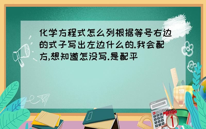 化学方程式怎么列根据等号右边的式子写出左边什么的.我会配方,想知道怎没写.是配平