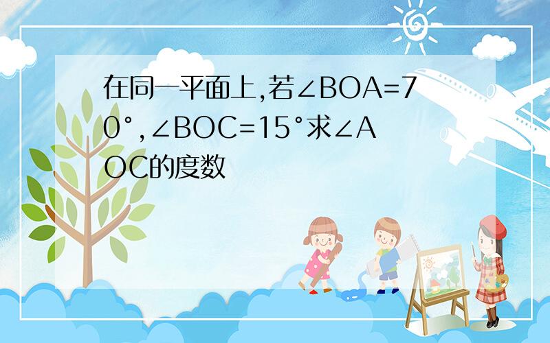 在同一平面上,若∠BOA=70°,∠BOC=15°求∠AOC的度数