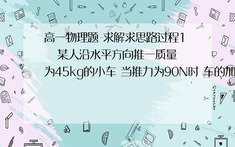 高一物理题 求解求思路过程1   某人沿水平方向推一质量为45kg的小车 当推力为90N时 车的加速度为1.8m/s^2突然撤去推力时 小车加速度是多少?2  一小滑块静止在倾角为37度的斜面底端 滑块受到