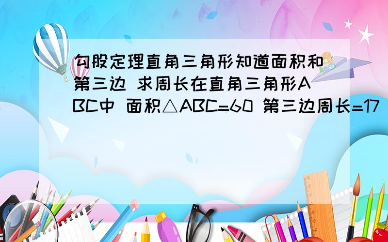 勾股定理直角三角形知道面积和第三边 求周长在直角三角形ABC中 面积△ABC=60 第三边周长=17 求△ABC周长