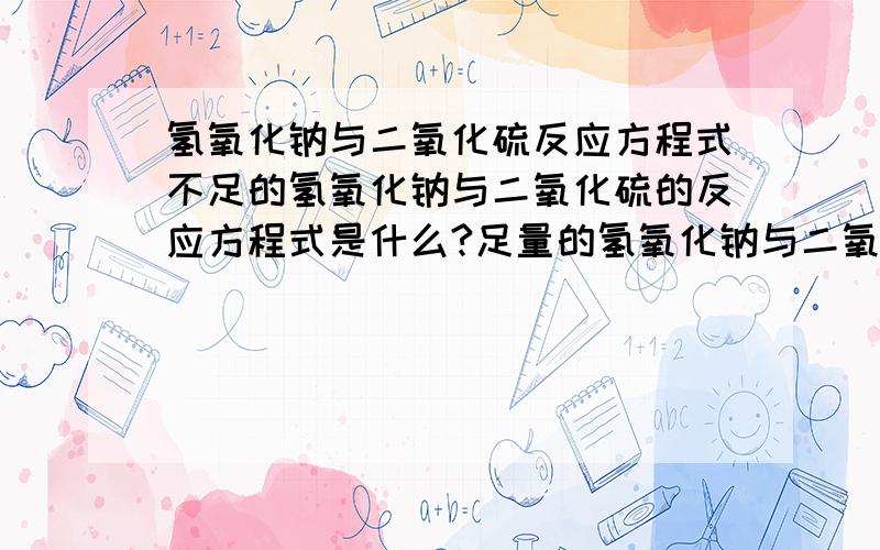 氢氧化钠与二氧化硫反应方程式不足的氢氧化钠与二氧化硫的反应方程式是什么?足量的氢氧化钠与二氧化硫的反应方程式又是什么?