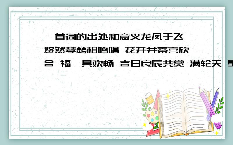 一首词的出处和意义龙凤于飞 悠然琴瑟相鸣唱 花开并蒂喜欣合 福禄具欢畅 吉日良辰共赏 满轮天 星河荡漾 汉阳金凤 意气殊灵 清馨明盎 瑗玉真龙 浑然风韵犹英朗 珠联璧会铸良缘 长乐安言