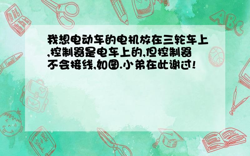 我想电动车的电机放在三轮车上,控制器是电车上的,但控制器不会接线,如图.小弟在此谢过!