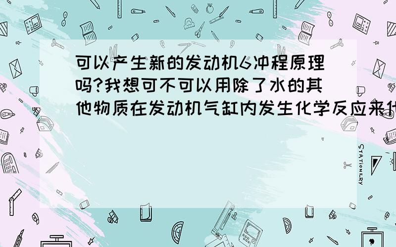 可以产生新的发动机6冲程原理吗?我想可不可以用除了水的其他物质在发动机气缸内发生化学反应来代替发动机6冲程,且该物质能够在发动机冲程中循环使用,产生更高效率,且产生新的物质能