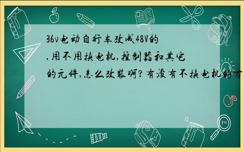 36v电动自行车改成48V的,用不用换电机,控制器和其它的元件,怎么改装啊?有没有不换电机的方法,还花费不太高的方法.钱不足啊.呵呵.