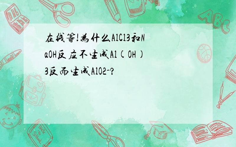 在线等!为什么AlCl3和NaOH反应不生成Al(OH)3反而生成AlO2-?