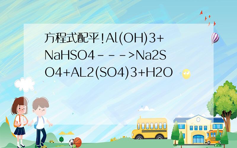 方程式配平!Al(OH)3+NaHSO4--->Na2SO4+AL2(SO4)3+H2O