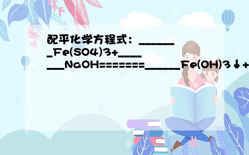 配平化学方程式：_______Fe(SO4)3+_______NaOH=======______Fe(OH)3↓+______Na2SO4