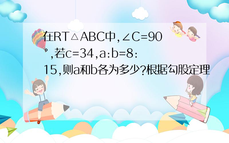 在RT△ABC中,∠C=90°,若c=34,a:b=8:15,则a和b各为多少?根据勾股定理