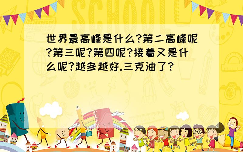 世界最高峰是什么?第二高峰呢?第三呢?第四呢?接着又是什么呢?越多越好.三克油了?