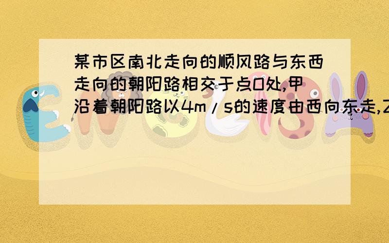 某市区南北走向的顺风路与东西走向的朝阳路相交于点O处,甲沿着朝阳路以4m/s的速度由西向东走,乙沿着顺风路以3m/s的速度由南往北走,当乙走到O点以北50M处时,甲恰好到点O,求两个相聚85M时各