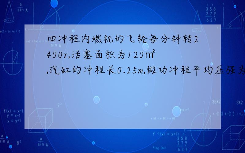 四冲程内燃机的飞轮每分钟转2400r,活塞面积为120㎡,汽缸的冲程长0.25m,做功冲程平均压强为6.5*10^5pa,求内燃机功率