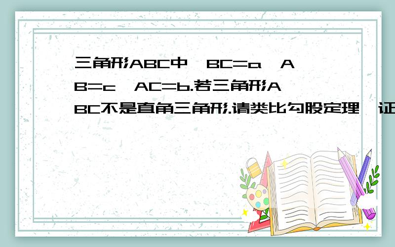 三角形ABC中,BC=a,AB=c,AC=b.若三角形ABC不是直角三角形.请类比勾股定理,证明a平方,b平方和c平方的关