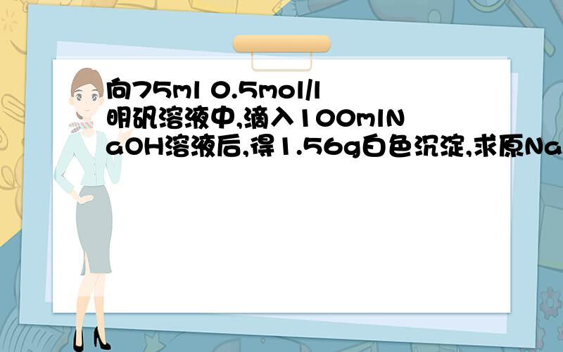 向75ml 0.5mol/l明矾溶液中,滴入100mlNaOH溶液后,得1.56g白色沉淀,求原NaOH溶液的物质的量浓度