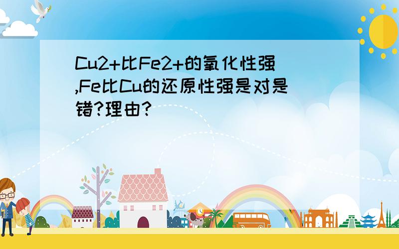 Cu2+比Fe2+的氧化性强,Fe比Cu的还原性强是对是错?理由?