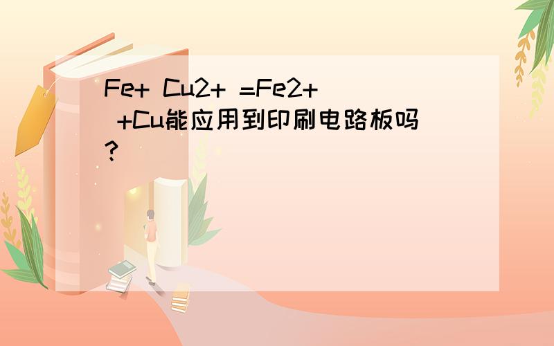 Fe+ Cu2+ =Fe2+ +Cu能应用到印刷电路板吗?