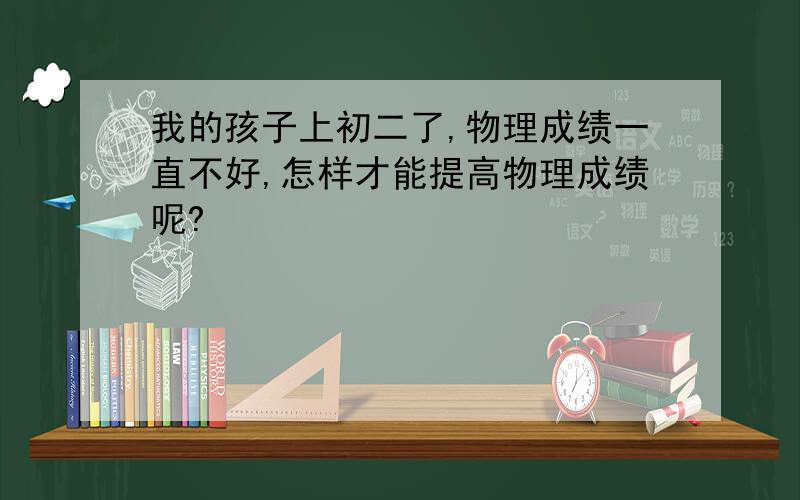 我的孩子上初二了,物理成绩一直不好,怎样才能提高物理成绩呢?