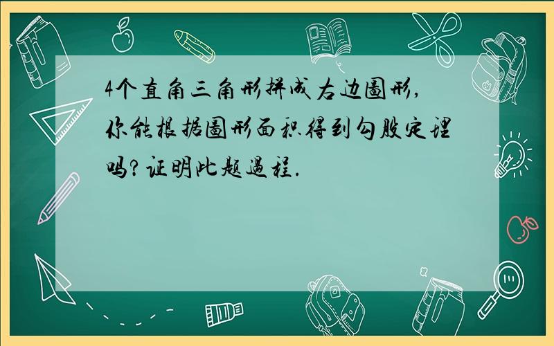 4个直角三角形拼成右边图形,你能根据图形面积得到勾股定理吗?证明此题过程.